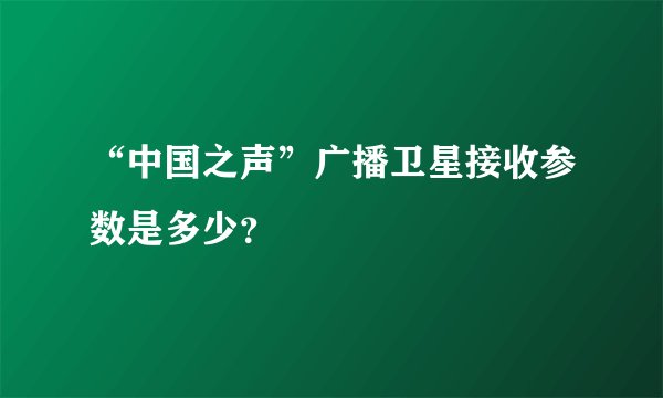 “中国之声”广播卫星接收参数是多少？