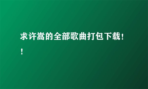 求许嵩的全部歌曲打包下载！！