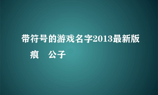 带符号的游戏名字2013最新版無痕乄公子