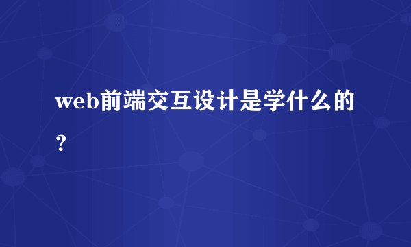 web前端交互设计是学什么的？
