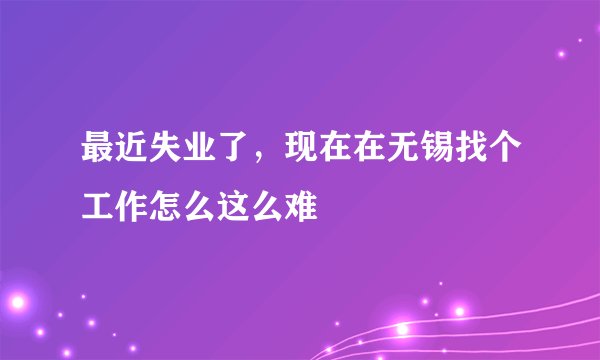 最近失业了，现在在无锡找个工作怎么这么难