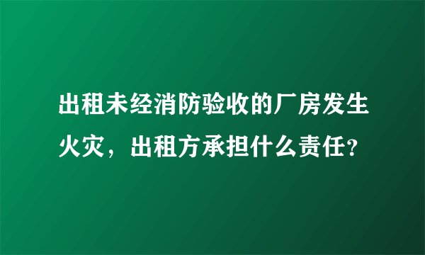 出租未经消防验收的厂房发生火灾，出租方承担什么责任？