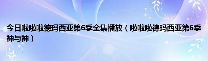 今日啦啦啦德玛西亚第6季全集播放（啦啦啦德玛西亚第6季神与神）