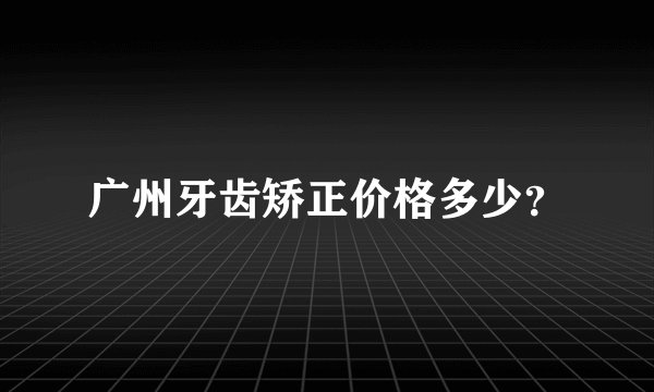 广州牙齿矫正价格多少？