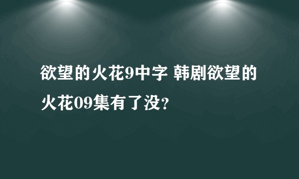 欲望的火花9中字 韩剧欲望的火花09集有了没？