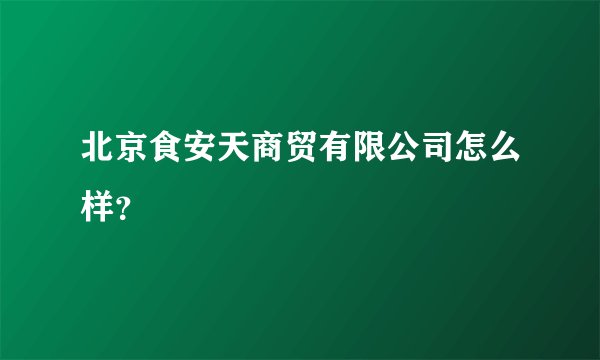 北京食安天商贸有限公司怎么样？
