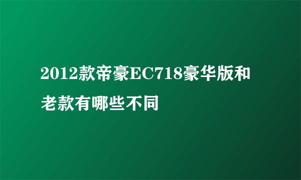 2012款帝豪EC718豪华版和老款有哪些不同