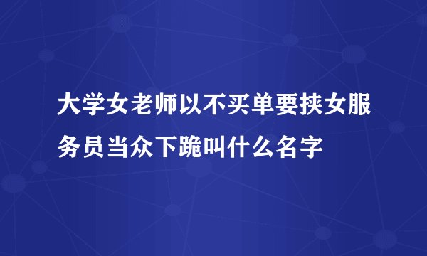 大学女老师以不买单要挟女服务员当众下跪叫什么名字