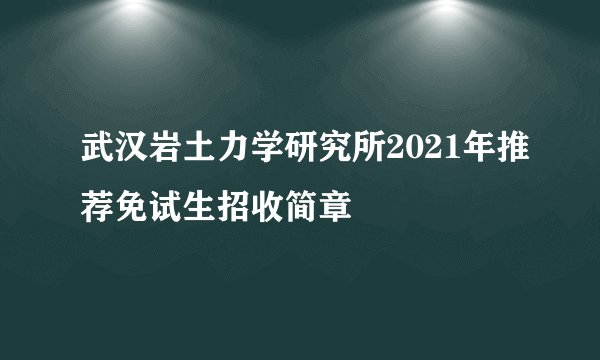 武汉岩土力学研究所2021年推荐免试生招收简章