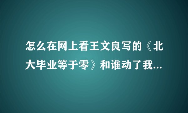 怎么在网上看王文良写的《北大毕业等于零》和谁动了我的奶酪等书,谢谢.