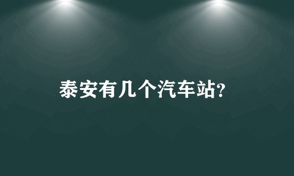 泰安有几个汽车站？