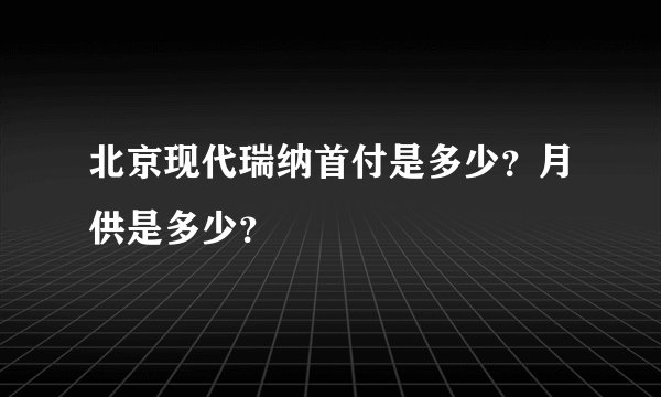 北京现代瑞纳首付是多少？月供是多少？