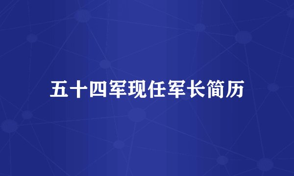 五十四军现任军长简历