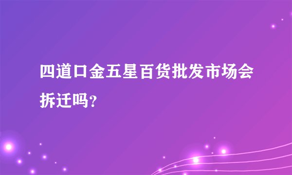四道口金五星百货批发市场会拆迁吗？