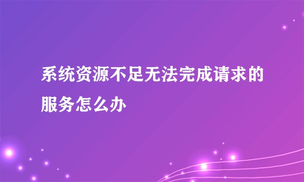 系统资源不足无法完成请求的服务怎么办