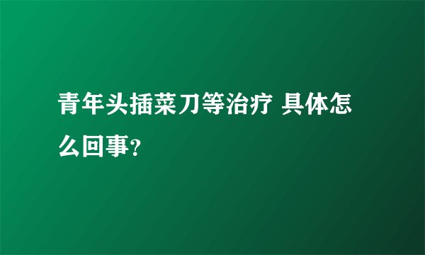 青年头插菜刀等治疗 具体怎么回事？