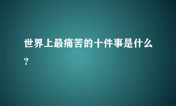 世界上最痛苦的十件事是什么？