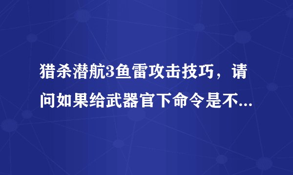 猎杀潜航3鱼雷攻击技巧，请问如果给武器官下命令是不是自己就不用管什么射程，参数，距离了啊，用武器官