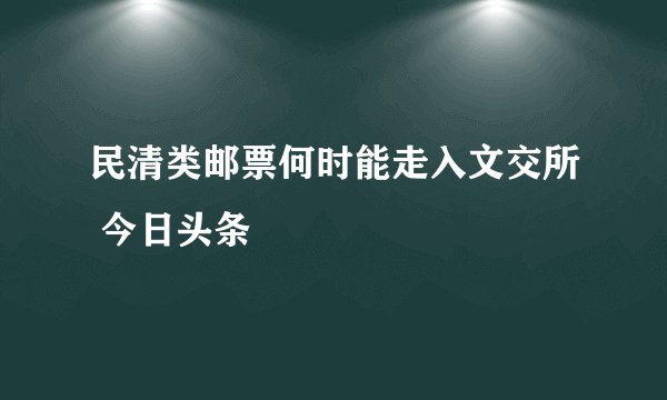 民清类邮票何时能走入文交所 今日头条