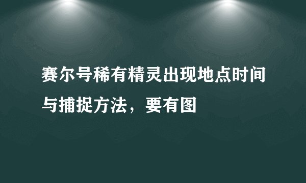 赛尔号稀有精灵出现地点时间与捕捉方法，要有图