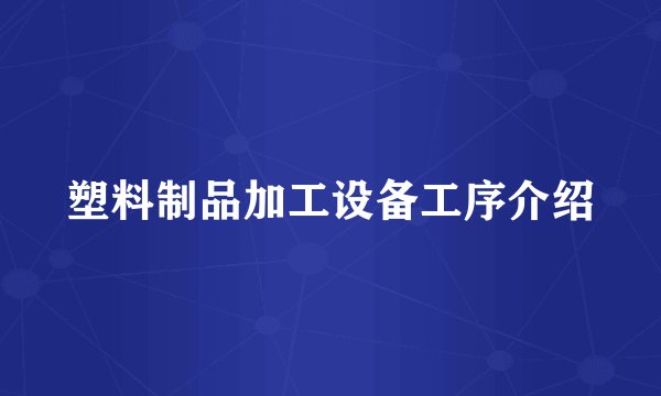 塑料制品加工设备工序介绍