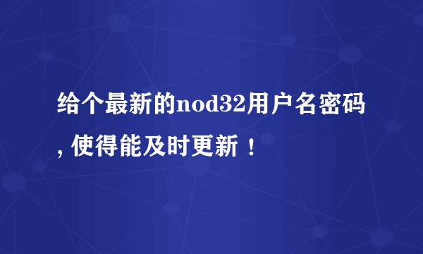 给个最新的nod32用户名密码 , 使得能及时更新 ！