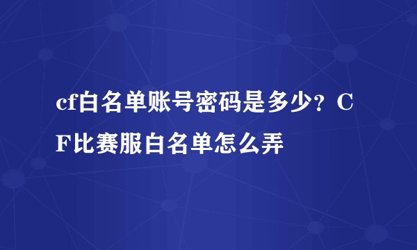 cf白名单账号密码是多少？CF比赛服白名单怎么弄