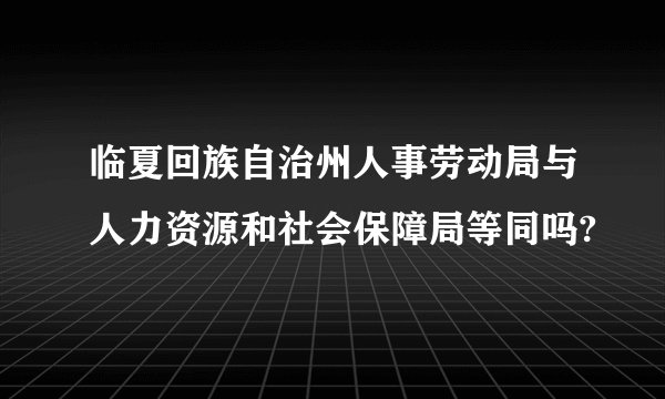 临夏回族自治州人事劳动局与人力资源和社会保障局等同吗?