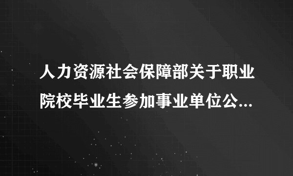 人力资源社会保障部关于职业院校毕业生参加事业单位公开招聘有关问题的通知