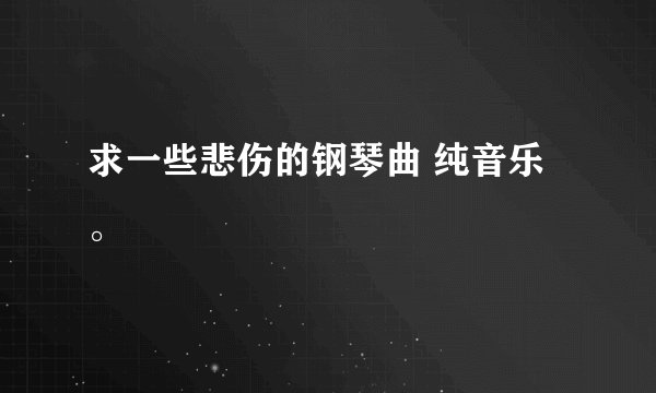 求一些悲伤的钢琴曲 纯音乐。