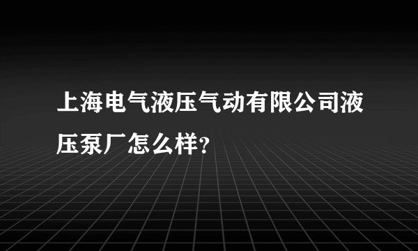 上海电气液压气动有限公司液压泵厂怎么样？