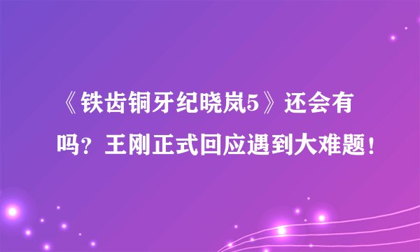 《铁齿铜牙纪晓岚5》还会有吗？王刚正式回应遇到大难题！