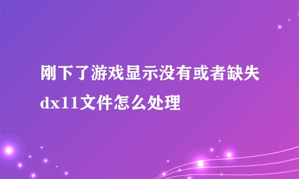 刚下了游戏显示没有或者缺失dx11文件怎么处理