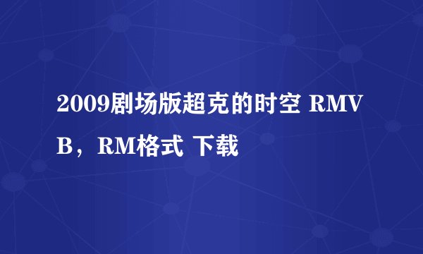 2009剧场版超克的时空 RMVB，RM格式 下载