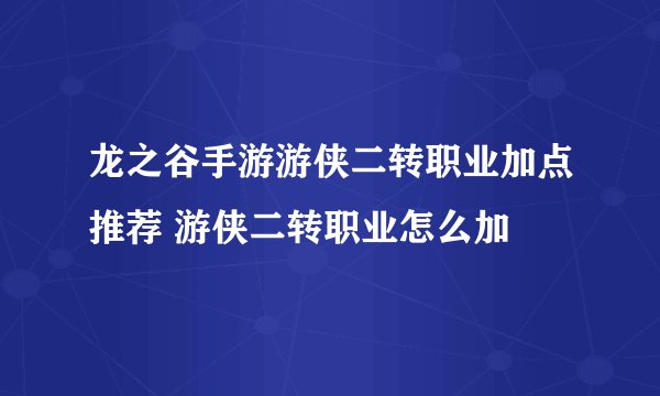 龙之谷手游游侠二转职业加点推荐 游侠二转职业怎么加