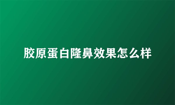 胶原蛋白隆鼻效果怎么样