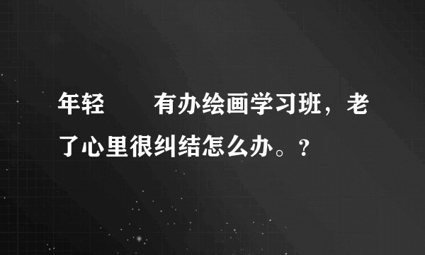 年轻時沒有办绘画学习班，老了心里很纠结怎么办。？