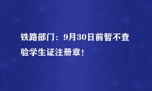 铁路部门：9月30日前暂不查验学生证注册章！