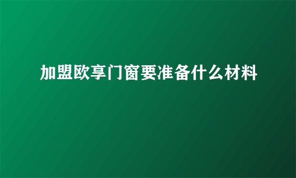 加盟欧享门窗要准备什么材料