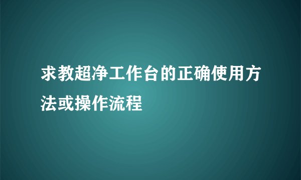 求教超净工作台的正确使用方法或操作流程