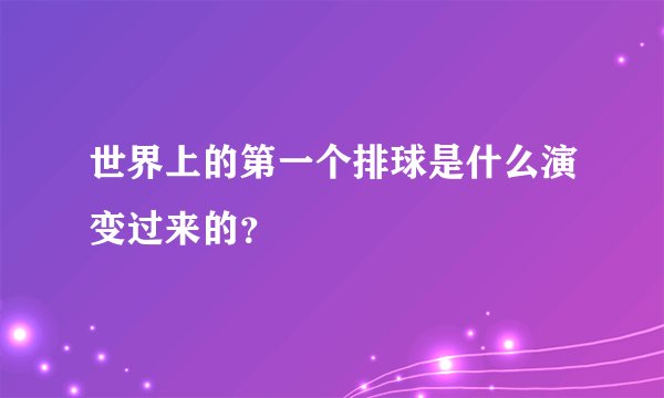 世界上的第一个排球是什么演变过来的？