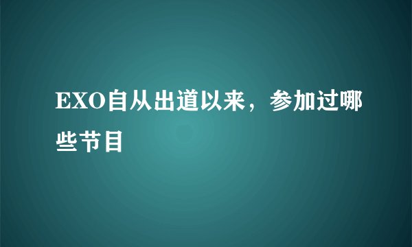 EXO自从出道以来，参加过哪些节目