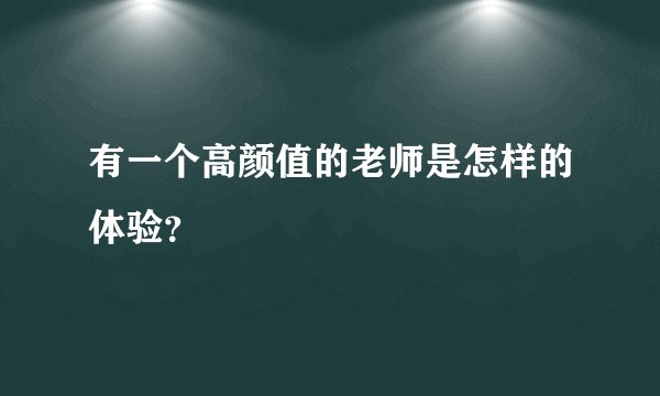 有一个高颜值的老师是怎样的体验？