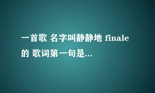 一首歌 名字叫静静地 finale的 歌词第一句是 一生就唱了这么一支歌 褪尽铅华后等你来和 求歌曲 网上找不到