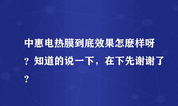 中惠电热膜到底效果怎麽样呀？知道的说一下，在下先谢谢了？