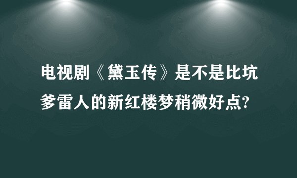 电视剧《黛玉传》是不是比坑爹雷人的新红楼梦稍微好点?