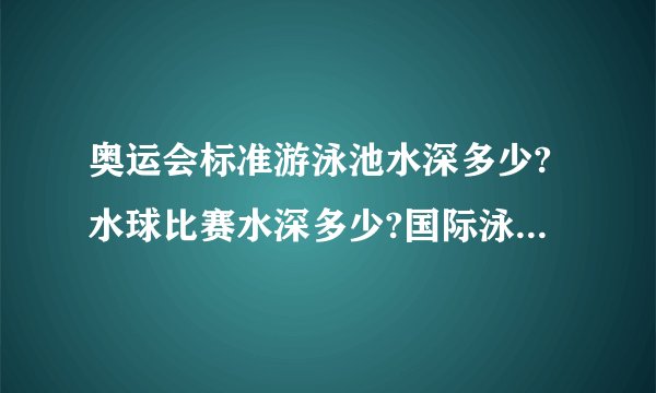 奥运会标准游泳池水深多少?水球比赛水深多少?国际泳联标准游泳池水深多少?男女有区别吗?长池短池有区别吗?