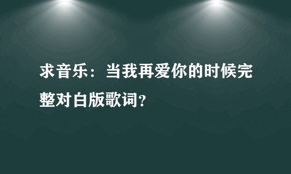 求音乐：当我再爱你的时候完整对白版歌词？
