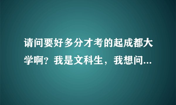 请问要好多分才考的起成都大学啊？我是文科生，我想问一下学什么专业好喃？