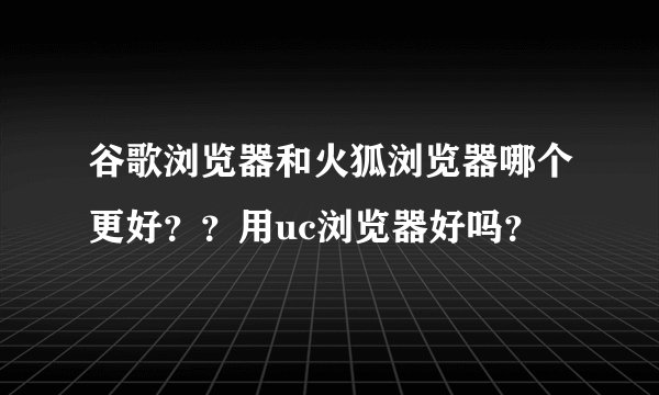 谷歌浏览器和火狐浏览器哪个更好？？用uc浏览器好吗？